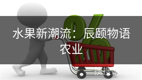 水果新潮流:辰颐物语农业