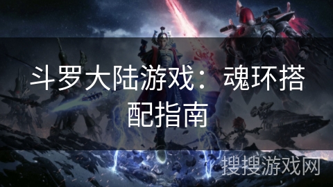 斗罗大陆游戏:魂环搭配指南 斗罗大陆游戏:魂环搭配指南