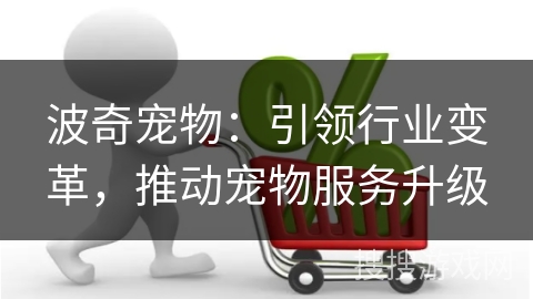 波奇宠物:引领行业变革,推动宠物服务升级