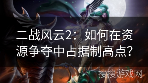 二战风云2:如何在资源争夺中占据制高点? 二战风云2:如何在资源争夺中占据制高点?