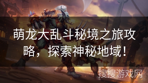 萌龙大乱斗秘境之旅攻略,探索神秘地域! 萌龙大乱斗秘境之旅攻略,探索神秘地域!