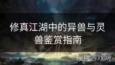 修真江湖中的异兽与灵兽鉴赏指南 修真江湖中的异兽与灵兽鉴赏指南