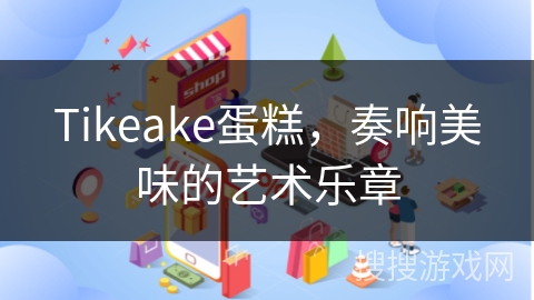 Tikeake蛋糕,奏响美味的艺术乐章