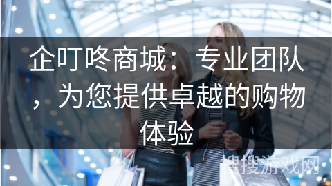 企叮咚商城:专业团队,为您提供卓越的购物体验