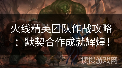 火线精英团队作战攻略:默契合作成就辉煌! 火线精英团队作战攻略:默契合作成就辉煌!