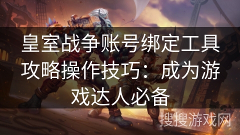 皇室战争账号绑定工具攻略操作技巧：成为游戏达人必备