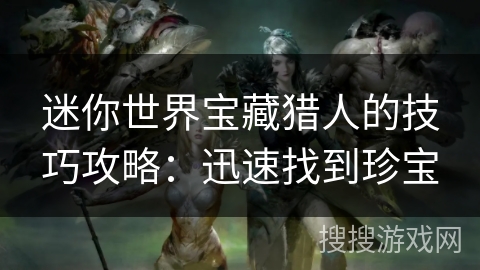 迷你世界宝藏猎人的技巧攻略:迅速找到珍宝 迷你世界宝藏猎人的技巧攻略:迅速找到珍宝