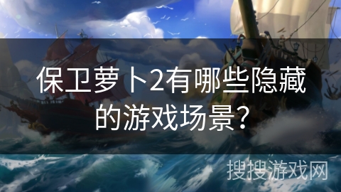 保卫萝卜2有哪些隐藏的游戏场景？