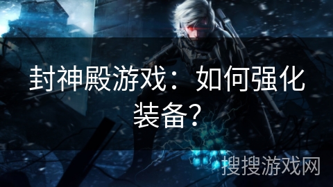 封神殿游戏：如何强化装备？