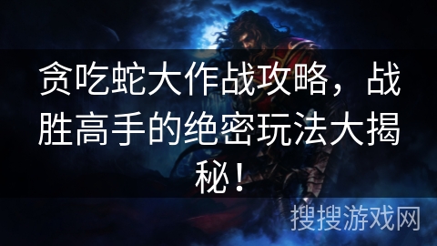 贪吃蛇大作战攻略，战胜高手的绝密玩法大揭秘！