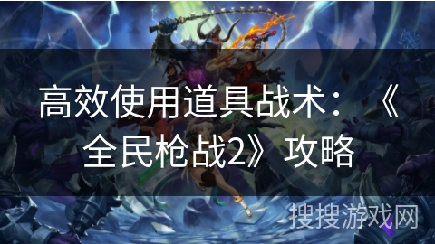 高效使用道具战术:《全民枪战2》攻略 高效使用道具战术:《全民枪战2》攻略