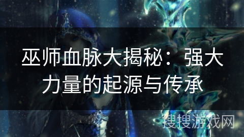 巫师血脉大揭秘:强大力量的起源与传承 巫师血脉大揭秘:强大力量的起源与传承