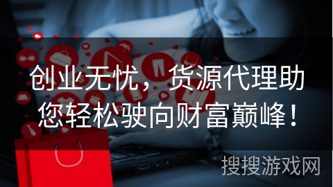 创业无忧，货源代理助您轻松驶向财富巅峰！