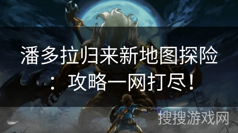 潘多拉归来新地图探险:攻略一网打尽! 潘多拉归来新地图探险:攻略一网打尽!