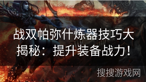 战双帕弥什炼器技巧大揭秘:提升装备战力! 战双帕弥什炼器技巧大揭秘:提升装备战力!