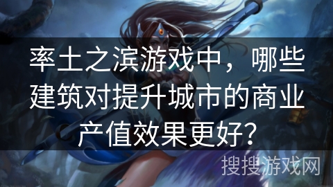 率土之滨游戏中,哪些建筑对提升城市的商业产值效果更好? 率土之滨游戏中,哪些建筑对提升城市的商业产值效果更好?
