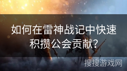 如何在雷神战记中快速积攒公会贡献？