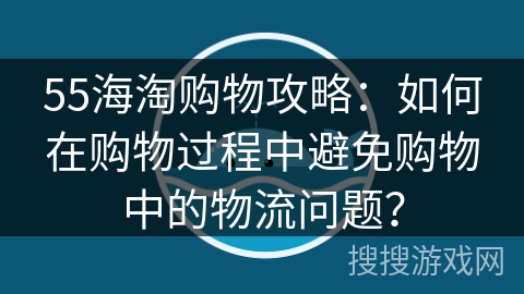 55海淘购物攻略：如何在购物过程中避免购物中的物流问题？