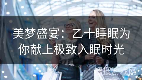 美梦盛宴：乙十睡眠为你献上极致入眠时光