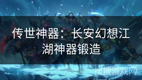 传世神器：长安幻想江湖神器锻造