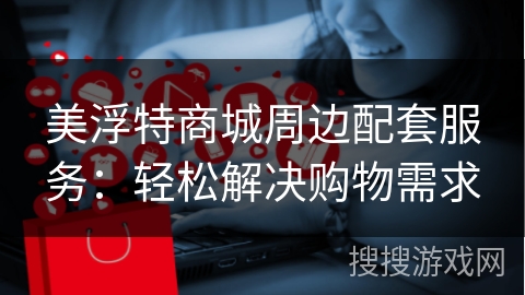 美浮特商城周边配套服务：轻松解决购物需求