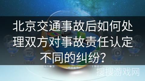 北京交通事故后如何处理双方对事故责任认定不同的纠纷？
