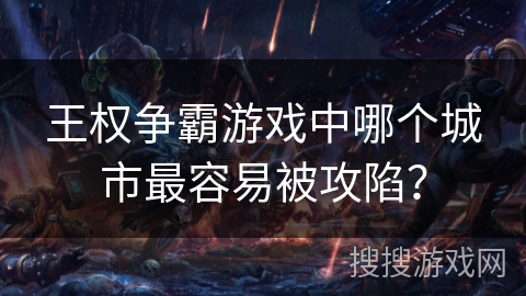 王权争霸游戏中哪个城市最容易被攻陷? 王权争霸游戏中哪个城市最容易被攻陷?
