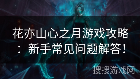 花亦山心之月游戏攻略:新手常见问题解答! 花亦山心之月游戏攻略:新手常见问题解答!