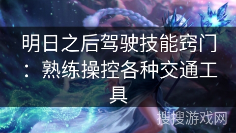 明日之后驾驶技能窍门:熟练操控各种交通工具 明日之后驾驶技能窍门:熟练操控各种交通工具