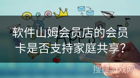 软件山姆会员店的会员卡是否支持家庭共享? 软件山姆会员店的会员卡是否支持家庭共享?