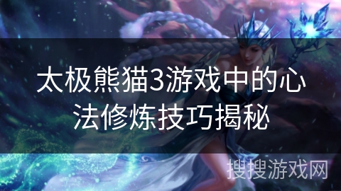 太极熊猫3游戏中的心法修炼技巧揭秘 太极熊猫3游戏中的心法修炼技巧揭秘