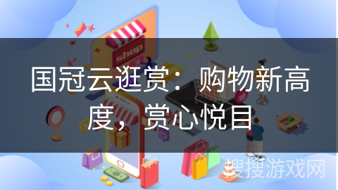 国冠云逛赏：购物新高度，赏心悦目