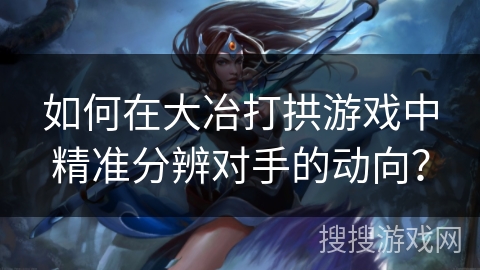 如何在大冶打拱游戏中精准分辨对手的动向? 如何在大冶打拱游戏中精准分辨对手的动向?