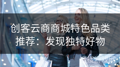 创客云商商城特色品类推荐：发现独特好物