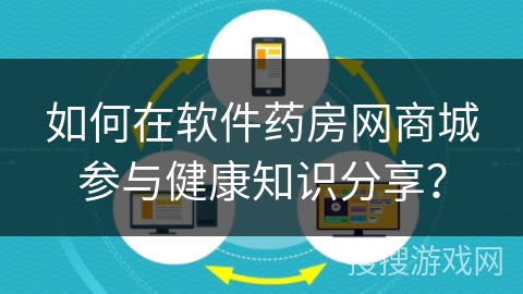 如何在软件药房网商城参与健康知识分享？