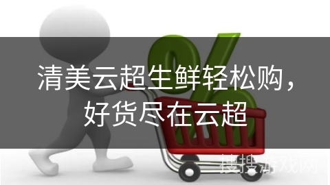 清美云超生鲜轻松购，好货尽在云超
