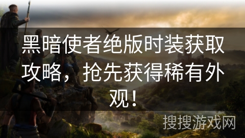 黑暗使者绝版时装获取攻略，抢先获得稀有外观！