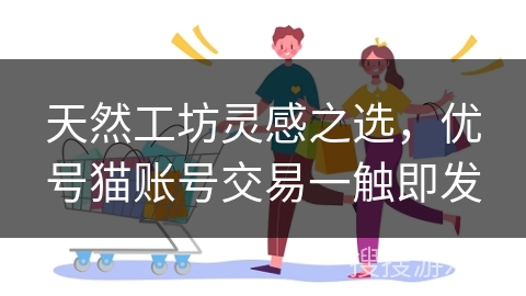 天然工坊灵感之选，优号猫账号交易一触即发