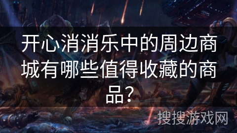 开心消消乐中的周边商城有哪些值得收藏的商品? 开心消消乐中的周边商城有哪些值得收藏的商品?