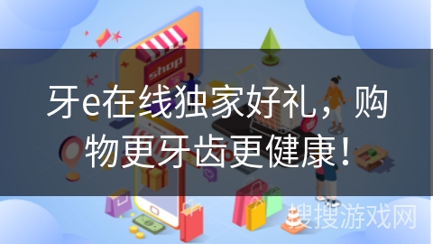牙e在线独家好礼，购物更牙齿更健康！