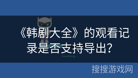 《韩剧大全》的观看记录是否支持导出? 《韩剧大全》的观看记录是否支持导出?