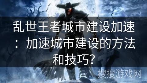 乱世王者城市建设加速：加速城市建设的方法和技巧？