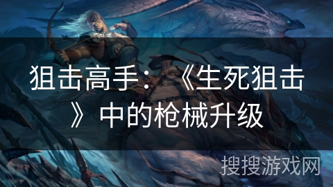 狙击高手:《生死狙击》中的枪械升级 狙击高手:《生死狙击》中的枪械升级