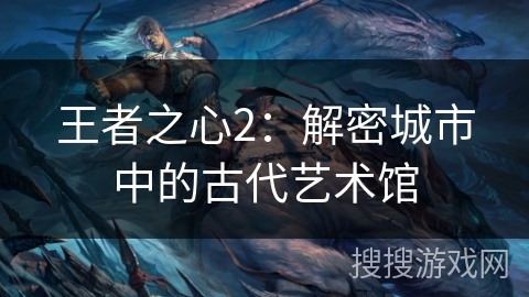 王者之心2:解密城市中的古代艺术馆 王者之心2:解密城市中的古代艺术馆
