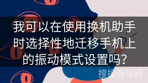 我可以在使用换机助手时选择性地迁移手机上的振动模式设置吗？