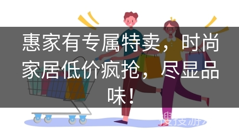 惠家有专属特卖，时尚家居低价疯抢，尽显品味！
