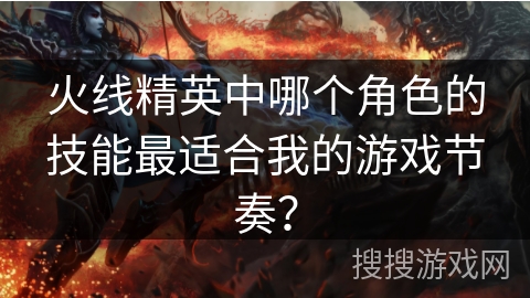 火线精英中哪个角色的技能最适合我的游戏节奏? 火线精英中哪个角色的技能最适合我的游戏节奏?