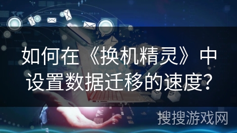如何在《换机精灵》中设置数据迁移的速度? 如何在《换机精灵》中设置数据迁移的速度?