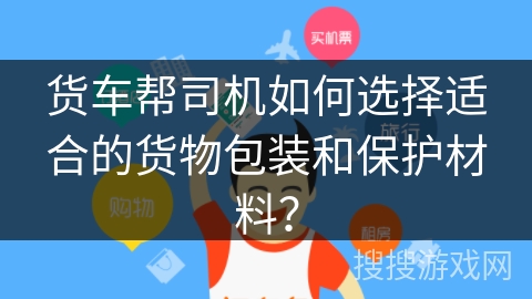 货车帮司机如何选择适合的货物包装和保护材料？