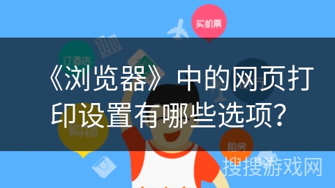 《浏览器》中的网页打印设置有哪些选项? 《浏览器》中的网页打印设置有哪些选项?